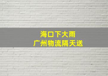 海口下大雨 广州物流隔天送